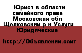 Юрист в области семейного права - Московская обл., Щелковский р-н Услуги » Юридические   